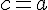 c = a
